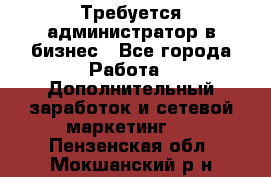 Требуется администратор в бизнес - Все города Работа » Дополнительный заработок и сетевой маркетинг   . Пензенская обл.,Мокшанский р-н